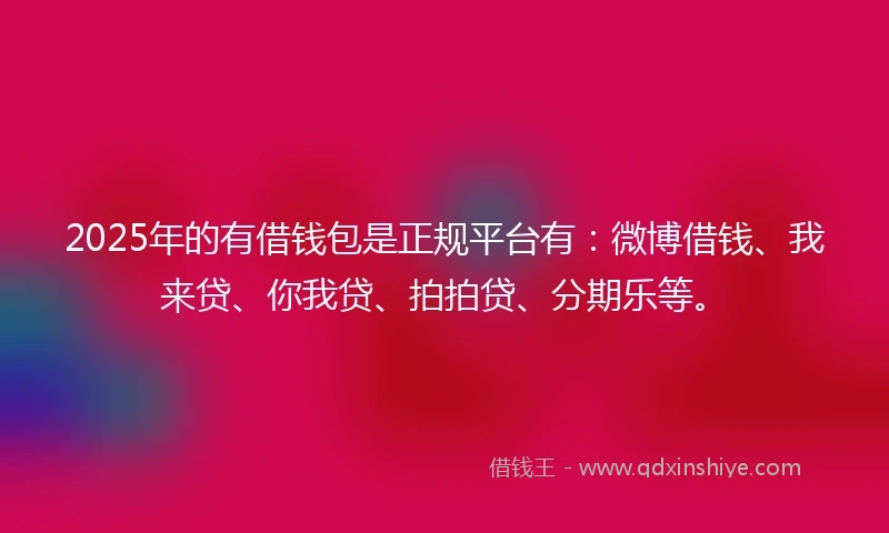 2025年的有借钱包是正规平台有：微博借钱、我来贷、你我贷、拍拍贷、分期乐等。