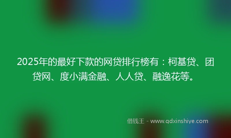 2025年的最好下款的网贷排行榜有：柯基贷、团贷网、度小满金融、人人贷、融逸花等。