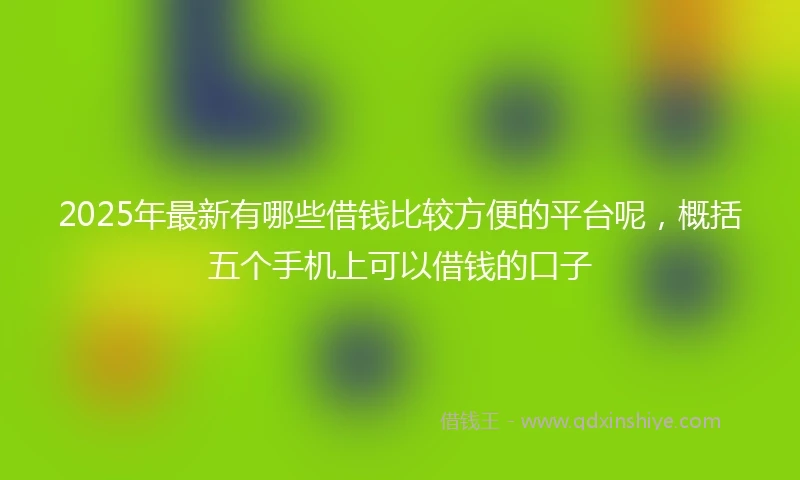 2025年最新有哪些借钱比较方便的平台呢，概括五个手机上可以借钱的口子