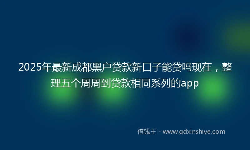 2025年最新成都黑户贷款新口子能贷吗现在，整理五个周周到贷款相同系列的app