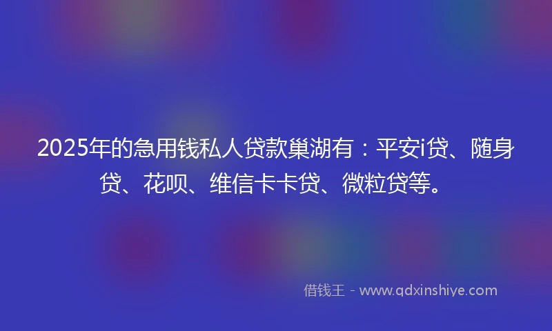 2025年的急用钱私人贷款巢湖有：平安i贷、随身贷、花呗、维信卡卡贷、微粒贷等。