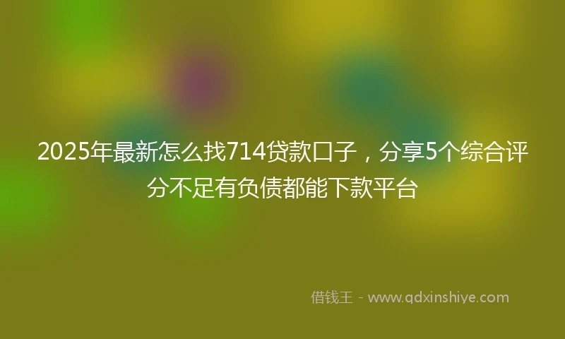 2025年最新怎么找714贷款口子，分享5个综合评分不足有负债都能下款平台