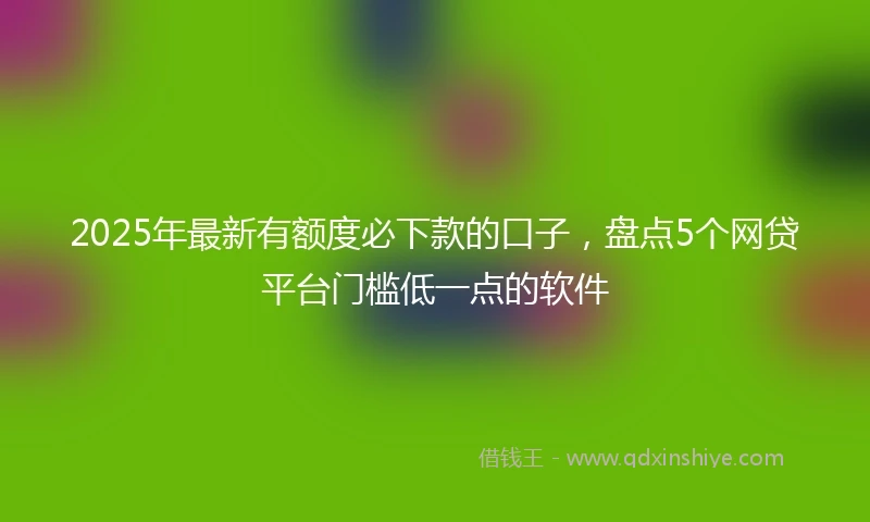 2025年最新有额度必下款的口子，盘点5个网贷平台门槛低一点的软件