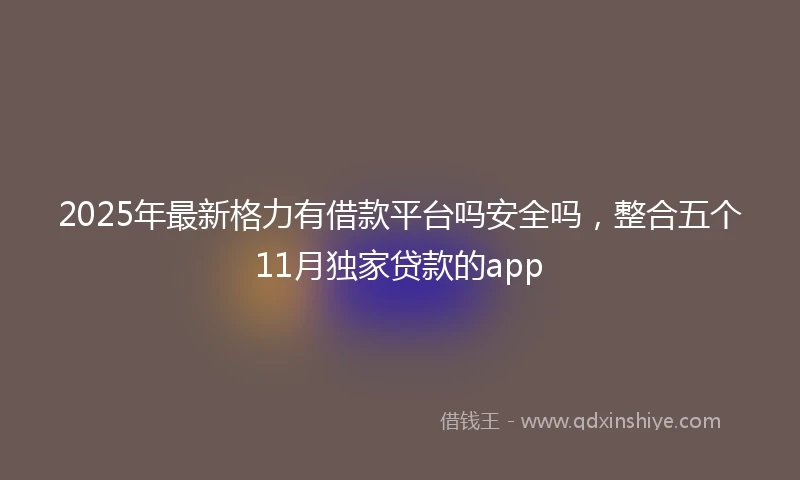 2025年最新格力有借款平台吗安全吗，整合五个11月独家贷款的app