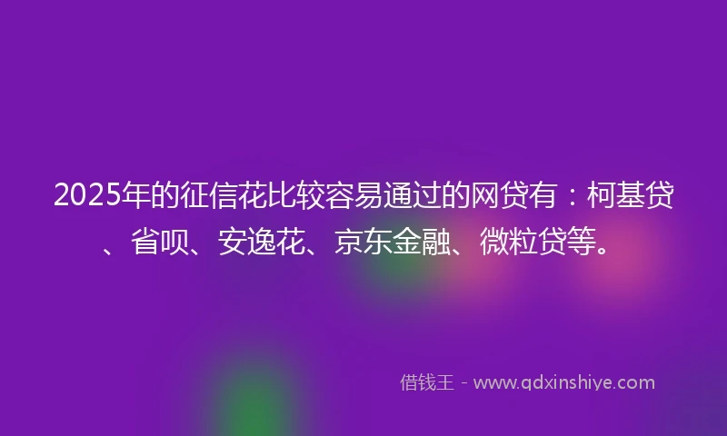 2025年的征信花比较容易通过的网贷有：柯基贷、省呗、安逸花、京东金融、微粒贷等。