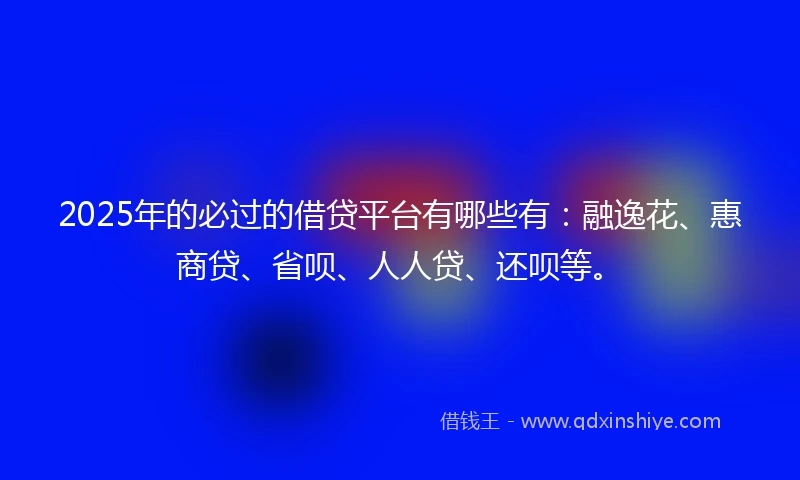 2025年的必过的借贷平台有哪些有：融逸花、惠商贷、省呗、人人贷、还呗等。