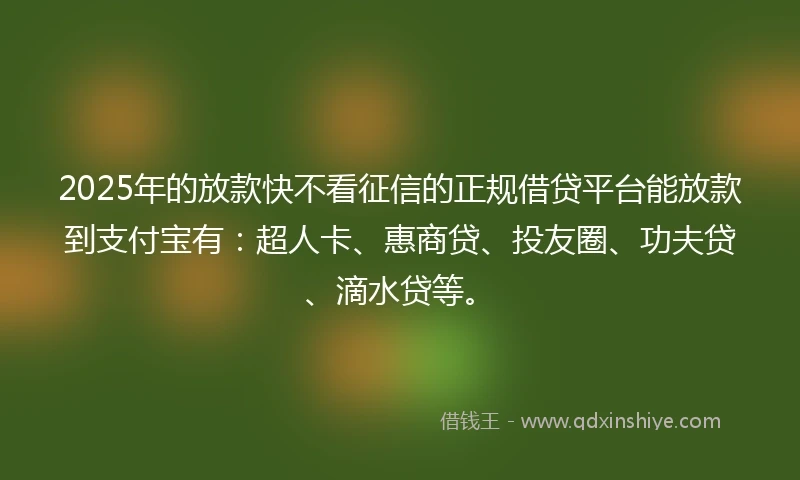 2025年的放款快不看征信的正规借贷平台能放款到支付宝有：超人卡、惠商贷、投友圈、功夫贷、滴水贷等。