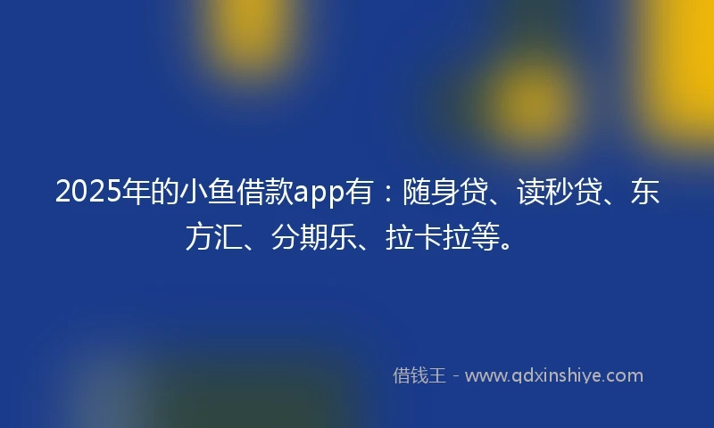 2025年的小鱼借款app有：随身贷、读秒贷、东方汇、分期乐、拉卡拉等。
