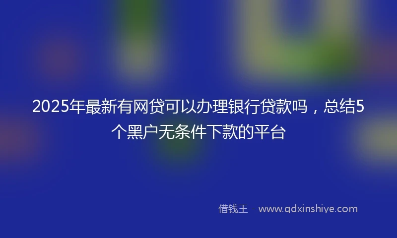 2025年最新有网贷可以办理银行贷款吗，总结5个黑户无条件下款的平台