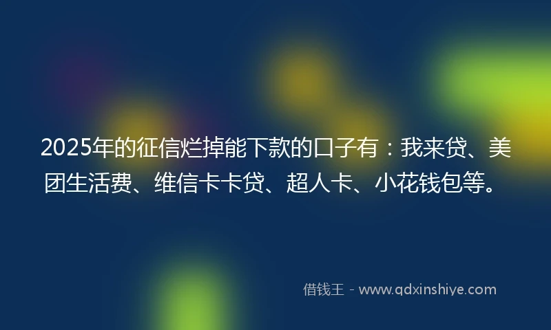 2025年的征信烂掉能下款的口子有：我来贷、美团生活费、维信卡卡贷、超人卡、小花钱包等。