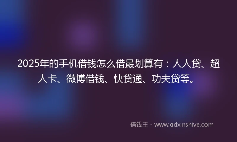2025年的手机借钱怎么借最划算有：人人贷、超人卡、微博借钱、快贷通、功夫贷等。