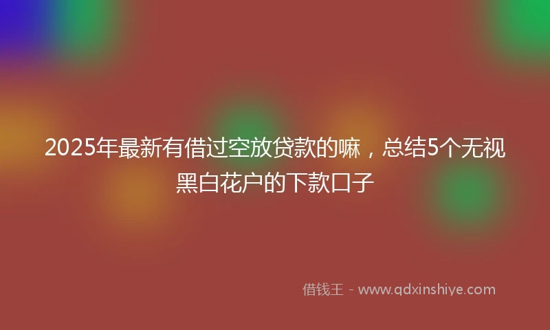 2025年最新有借过空放贷款的嘛，总结5个无视黑白花户的下款口子