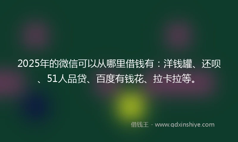 2025年的微信可以从哪里借钱有：洋钱罐、还呗、51人品贷、百度有钱花、拉卡拉等。