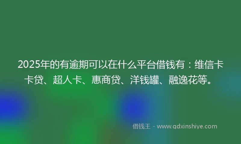 2025年的有逾期可以在什么平台借钱有：维信卡卡贷、超人卡、惠商贷、洋钱罐、融逸花等。