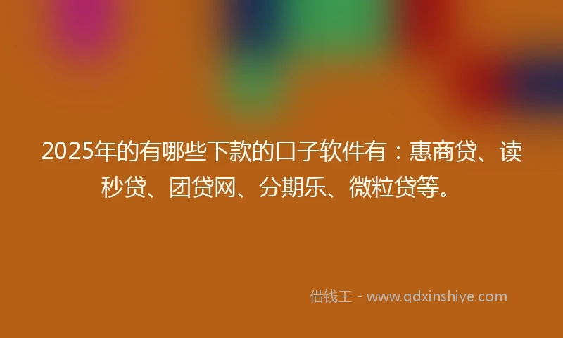 2025年的有哪些下款的口子软件有：惠商贷、读秒贷、团贷网、分期乐、微粒贷等。