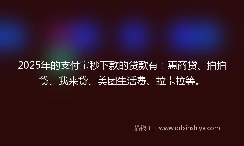 2025年的支付宝秒下款的贷款有：惠商贷、拍拍贷、我来贷、美团生活费、拉卡拉等。
