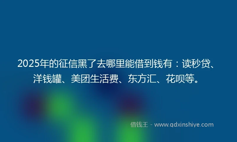 2025年的征信黑了去哪里能借到钱有：读秒贷、洋钱罐、美团生活费、东方汇、花呗等。