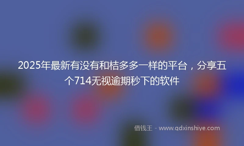 2025年最新有没有和桔多多一样的平台，分享五个714无视逾期秒下的软件