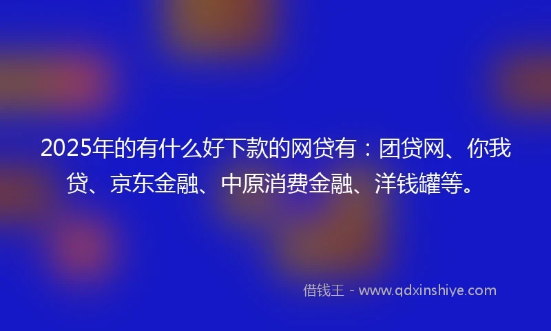 2025年的有什么好下款的网贷有：团贷网、你我贷、京东金融、中原消费金融、洋钱罐等。