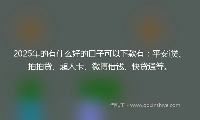 2025年的有什么好的口子可以下款有：平安i贷、拍拍贷、超人卡、微博借钱、快贷通等。