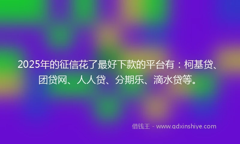 2025年的征信花了最好下款的平台有：柯基贷、团贷网、人人贷、分期乐、滴水贷等。