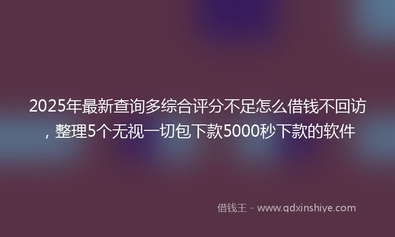 2025年最新查询多综合评分不足怎么借钱不回访，整理5个无视一切包下款5000秒下款的软件