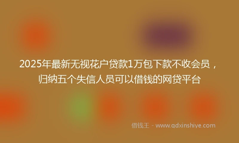 2025年最新无视花户贷款1万包下款不收会员，归纳五个失信人员可以借钱的网贷平台