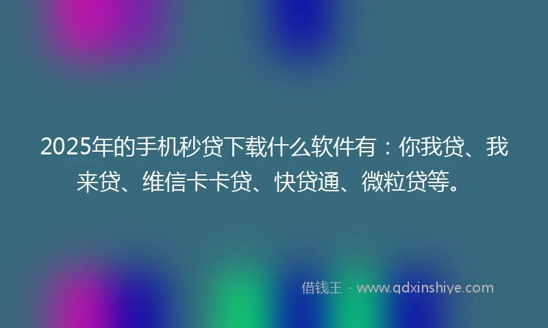 2025年的手机秒贷下载什么软件有：你我贷、我来贷、维信卡卡贷、快贷通、微粒贷等。