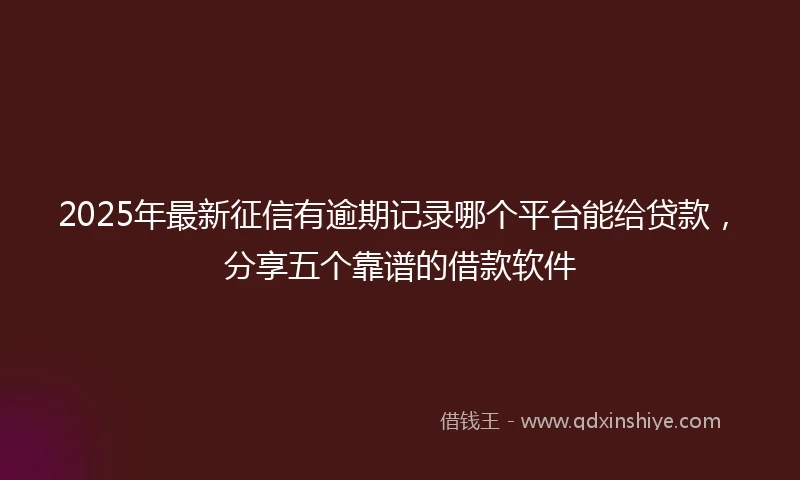 2025年最新征信有逾期记录哪个平台能给贷款，分享五个靠谱的借款软件