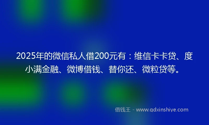 2025年的微信私人借200元有：维信卡卡贷、度小满金融、微博借钱、替你还、微粒贷等。