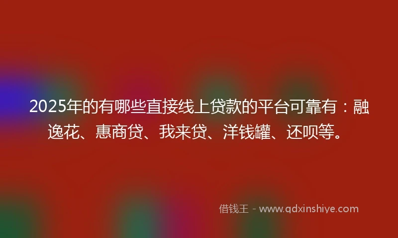 2025年的有哪些直接线上贷款的平台可靠有：融逸花、惠商贷、我来贷、洋钱罐、还呗等。