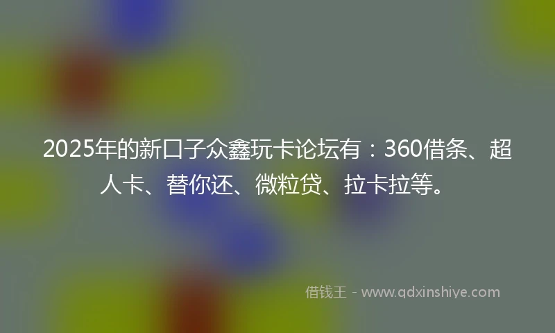2025年的新口子众鑫玩卡论坛有：360借条、超人卡、替你还、微粒贷、拉卡拉等。