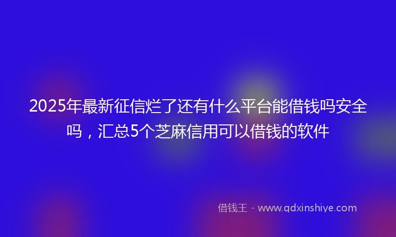 2025年最新征信烂了还有什么平台能借钱吗安全吗,汇总5个芝麻信用可以借钱的软件