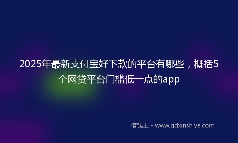 2025年最新支付宝好下款的平台有哪些，概括5个网贷平台门槛低一点的app