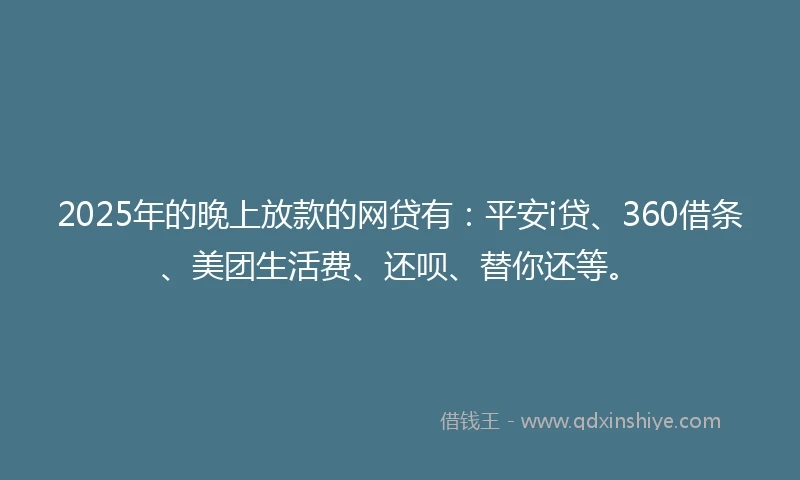 2025年的晚上放款的网贷有：平安i贷、360借条、美团生活费、还呗、替你还等。