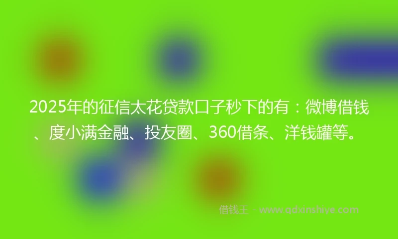 2025年的征信太花贷款口子秒下的有：微博借钱、度小满金融、投友圈、360借条、洋钱罐等。