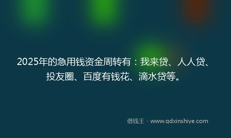 2025年的急用钱资金周转有：我来贷、人人贷、投友圈、百度有钱花、滴水贷等。