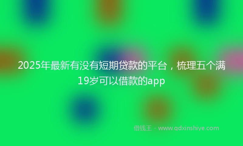 2025年最新有没有短期贷款的平台，梳理五个满19岁可以借款的app