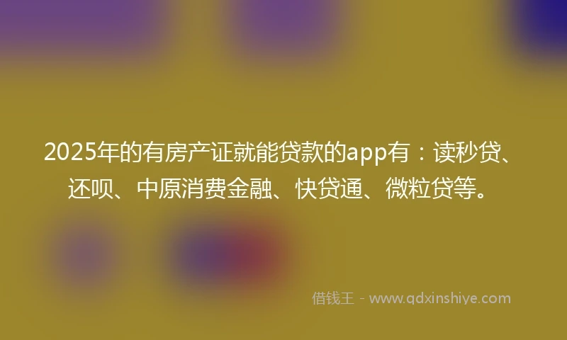 2025年的有房产证就能贷款的app有：读秒贷、还呗、中原消费金融、快贷通、微粒贷等。