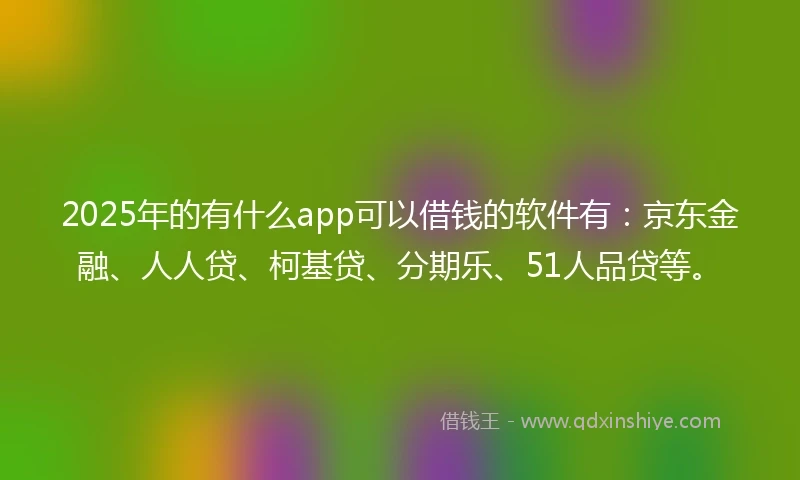 2025年的有什么app可以借钱的软件有：京东金融、人人贷、柯基贷、分期乐、51人品贷等。