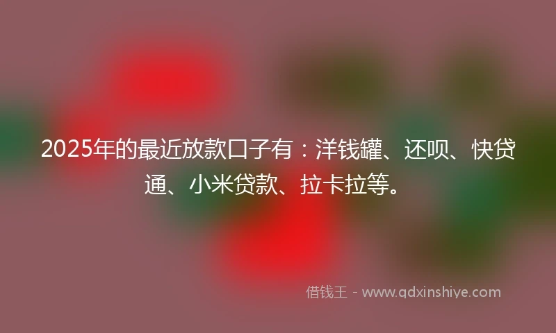2025年的最近放款口子有：洋钱罐、还呗、快贷通、小米贷款、拉卡拉等。