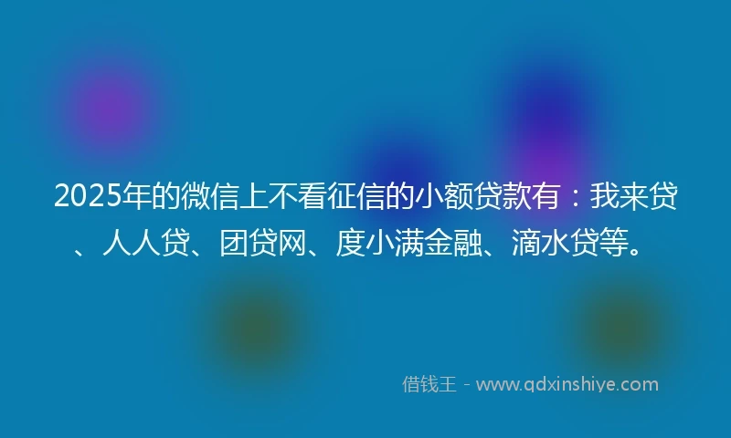 2025年的微信上不看征信的小额贷款有：我来贷、人人贷、团贷网、度小满金融、滴水贷等。