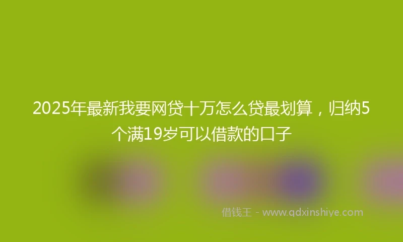 2025年最新我要网贷十万怎么贷最划算，归纳5个满19岁可以借款的口子