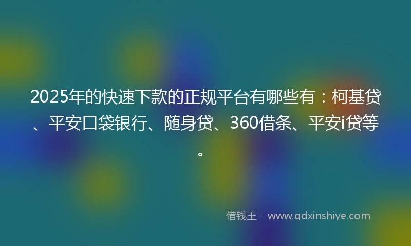 2025年的快速下款的正规平台有哪些有：柯基贷、平安口袋银行、随身贷、360借条、平安i贷等。