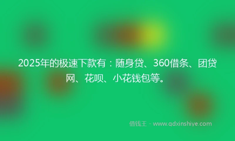 2025年的极速下款有：随身贷、360借条、团贷网、花呗、小花钱包等。