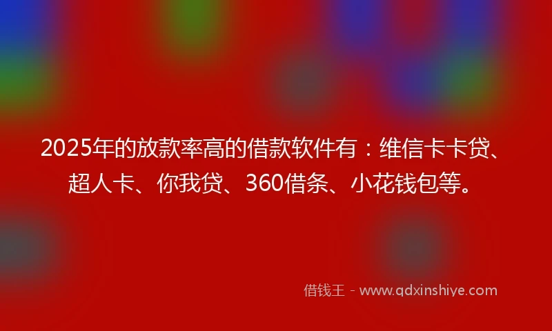2025年的放款率高的借款软件有：维信卡卡贷、超人卡、你我贷、360借条、小花钱包等。