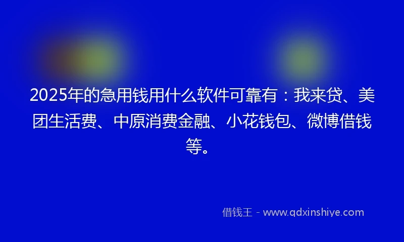 2025年的急用钱用什么软件可靠有：我来贷、美团生活费、中原消费金融、小花钱包、微博借钱等。