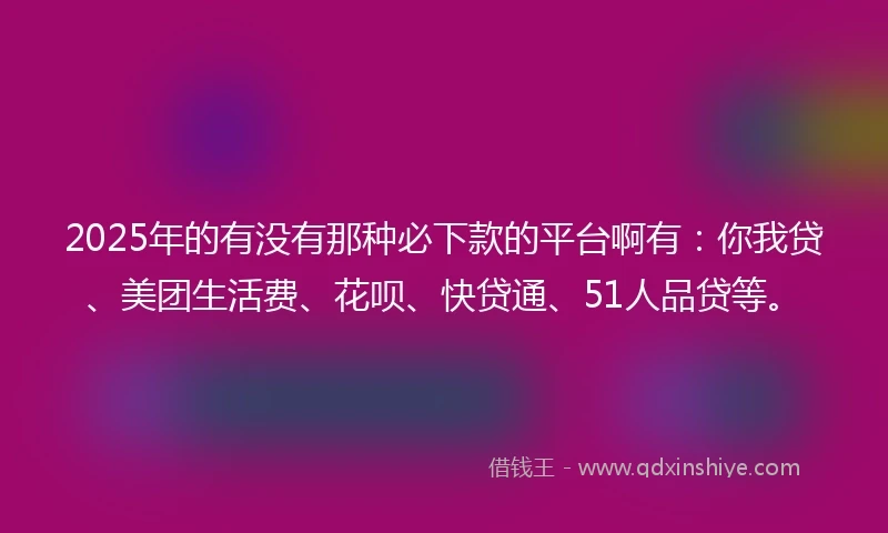 2025年的有没有那种必下款的平台啊有：你我贷、美团生活费、花呗、快贷通、51人品贷等。