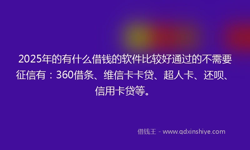 2025年的有什么借钱的软件比较好通过的不需要征信有：360借条、维信卡卡贷、超人卡、还呗、信用卡贷等。