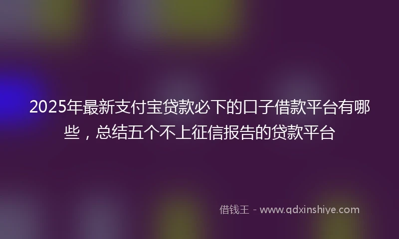 2025年最新支付宝贷款必下的口子借款平台有哪些，总结五个不上征信报告的贷款平台